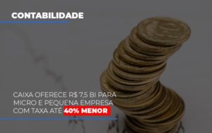 Caixa Oferece 75 Bi Para Micro E Pequena Empresa Com Taxa Ate 40 Menor - Contabilidade em Guarulhos | Boss Contabilidade